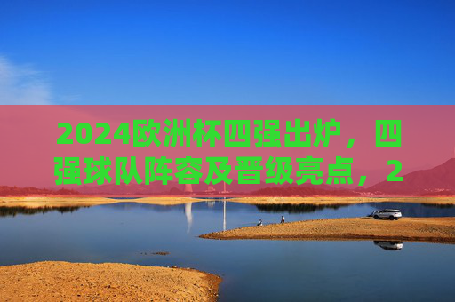 2024欧洲杯四强出炉,四强球队阵容及晋级亮点,2024欧洲杯四强出炉,四强球队阵容及晋级亮点 2024欧洲杯四强出炉,四强球队阵容及晋级亮点,2024欧洲杯四强出炉,四强球队阵容及晋级亮点