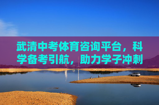武清中考体育咨询平台,科学备考引航,助力学子冲刺满分,武清中考体育咨询平台,科学备考引航,助力学子冲刺满分 武清中考体育咨询平台,科学备考引航,助力学子冲刺满分,武清中考体育咨询平台,科学备考引航,助力学子冲刺满分