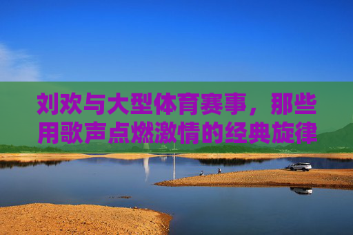 刘欢与大型体育赛事,那些用歌声点燃激情的经典旋律,刘欢,用经典旋律点燃体育赛事激情 刘欢与大型体育赛事,那些用歌声点燃激情的经典旋律,刘欢,用经典旋律点燃体育赛事激情