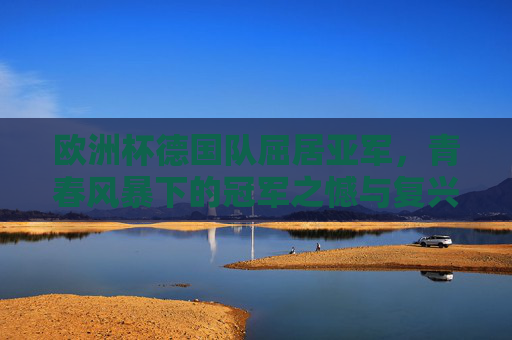 欧洲杯德国队屈居亚军,青春风暴下的冠军之憾与复兴密码,欧洲杯青春风暴,德国队屈居亚军的冠军之憾与复兴密码 欧洲杯德国队屈居亚军,青春风暴下的冠军之憾与复兴密码,欧洲杯青春风暴,德国队屈居亚军的冠军之憾与复兴密码
