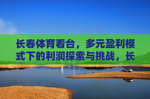 长春体育看台,多元盈利模式下的利润探索与挑战,长春体育看台多元盈利模式的利润探索与挑战 长春体育看台,多元盈利模式下的利润探索与挑战,长春体育看台多元盈利模式的利润探索与挑战