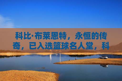 科比·布莱恩特,永恒的传奇,已入选篮球名人堂,科比·布莱恩特,永恒传奇,名人堂加冕 科比·布莱恩特,永恒的传奇,已入选篮球名人堂,科比·布莱恩特,永恒传奇,名人堂加冕