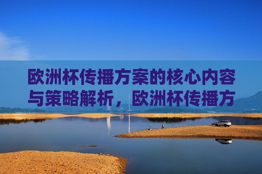 欧洲杯传播方案的核心内容与策略解析,欧洲杯传播方案,核心内容与策略解析 欧洲杯传播方案的核心内容与策略解析,欧洲杯传播方案,核心内容与策略解析