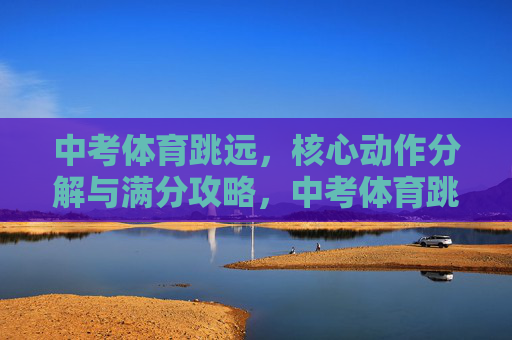 中考体育跳远，核心动作分解与满分攻略，中考体育跳远，核心动作分解与满分攻略