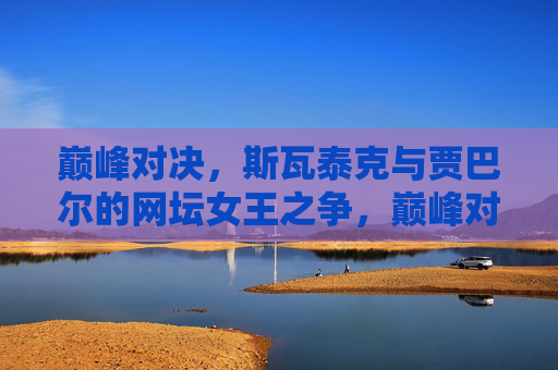 巅峰对决,斯瓦泰克与贾巴尔的网坛女王之争,巅峰对决,斯瓦泰克与贾巴尔的网坛女王之争 巅峰对决,斯瓦泰克与贾巴尔的网坛女王之争,巅峰对决,斯瓦泰克与贾巴尔的网坛女王之争