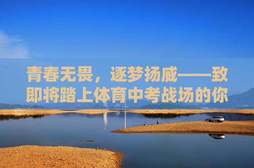 青春无畏，逐梦扬威——致即将踏上体育中考战场的你，青春无畏逐梦，扬威体育中考