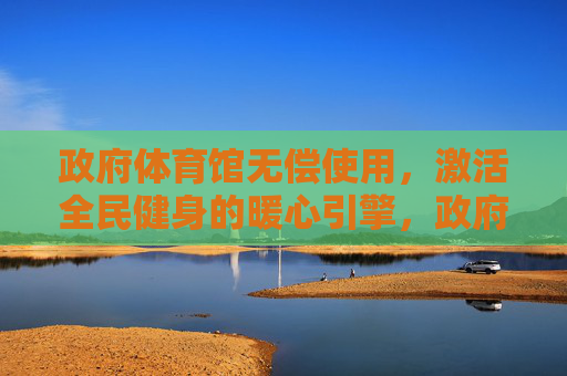 政府体育馆无偿使用,激活全民健身的暖心引擎,政府体育馆无偿使用,激活全民健身暖心引擎 政府体育馆无偿使用,激活全民健身的暖心引擎,政府体育馆无偿使用,激活全民健身暖心引擎