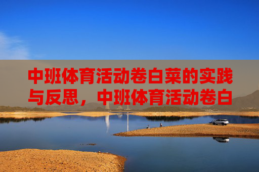 中班体育活动卷白菜的实践与反思,中班体育活动卷白菜的实践与反思 中班体育活动卷白菜的实践与反思,中班体育活动卷白菜的实践与反思