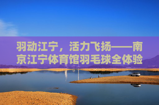 羽动江宁,活力飞扬——南京江宁体育馆羽毛球全体验,羽动江宁,活力飞扬——南京江宁体育馆羽毛球全体验 羽动江宁,活力飞扬——南京江宁体育馆羽毛球全体验,羽动江宁,活力飞扬——南京江宁体育馆羽毛球全体验