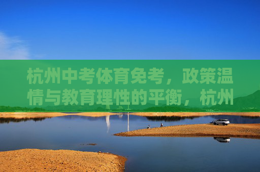 杭州中考体育免考,政策温情与教育理性的平衡,杭州中考体育免考,政策温情与教育理性的平衡 杭州中考体育免考,政策温情与教育理性的平衡,杭州中考体育免考,政策温情与教育理性的平衡