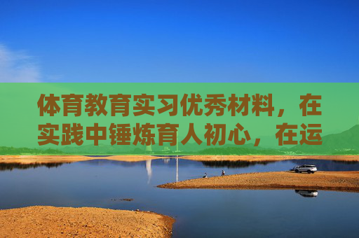 体育教育实习优秀材料,在实践中锤炼育人初心,在运动中绽放教育光芒,体育教育实习优秀材料,实践锤炼初心,运动绽放光芒 体育教育实习优秀材料,在实践中锤炼育人初心,在运动中绽放教育光芒,体育教育实习优秀材料,实践锤炼初心,运动绽放光芒