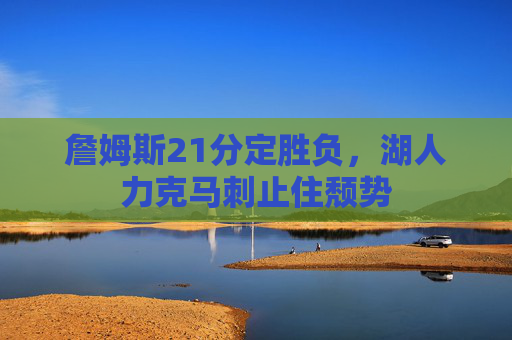 詹姆斯21分定胜负，湖人力克马刺止住颓势