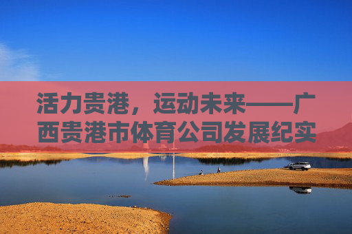 活力贵港,运动未来——广西贵港市体育公司发展纪实,活力贵港,运动未来——体育公司发展纪实 活力贵港,运动未来——广西贵港市体育公司发展纪实,活力贵港,运动未来——体育公司发展纪实