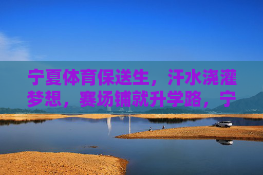 宁夏体育保送生,汗水浇灌梦想,赛场铺就升学路,宁夏体育保送生,汗水浇灌梦想,赛场铺就升学路 宁夏体育保送生,汗水浇灌梦想,赛场铺就升学路,宁夏体育保送生,汗水浇灌梦想,赛场铺就升学路