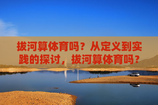 拔河算体育吗?从定义到实践的探讨,拔河算体育吗?定义与实践的探讨 拔河算体育吗?从定义到实践的探讨,拔河算体育吗?定义与实践的探讨