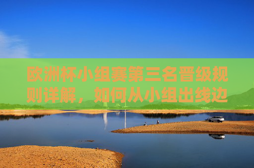 欧洲杯小组赛第三名晋级规则详解，如何从小组出线边缘逆袭晋级？欧洲杯小组第三晋级规则详解，从出线边缘到逆袭晋级