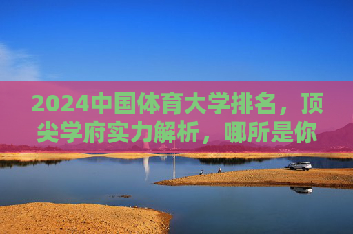 2024中国体育大学排名,顶尖学府实力解析,哪所是你的梦想殿堂?2024中国体育大学排名,顶尖学府实力解析与梦想殿堂 2024中国体育大学排名,顶尖学府实力解析,哪所是你的梦想殿堂?2024中国体育大学排名,顶尖学府实力解析与梦想殿堂