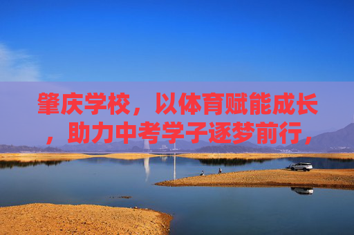 肇庆学校,以体育赋能成长,助力中考学子逐梦前行,体育赋能成长 肇庆学校助力中考学子逐梦 肇庆学校,以体育赋能成长,助力中考学子逐梦前行,体育赋能成长 肇庆学校助力中考学子逐梦