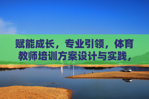 赋能成长,专业引领,体育教师培训方案设计与实践,赋能成长 专业引领,体育教师培训方案设计与实践 赋能成长,专业引领,体育教师培训方案设计与实践,赋能成长 专业引领,体育教师培训方案设计与实践