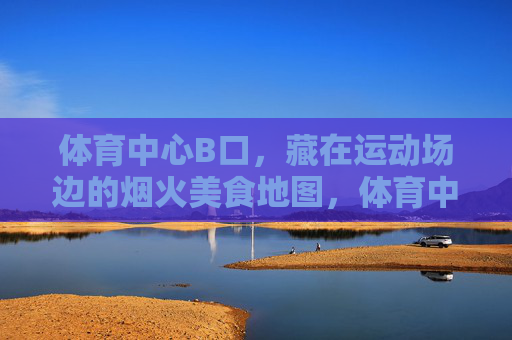 体育中心B口,藏在运动场边的烟火美食地图,体育中心B口,运动场边的烟火美食地图 体育中心B口,藏在运动场边的烟火美食地图,体育中心B口,运动场边的烟火美食地图