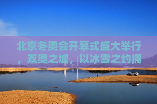 北京冬奥会开幕式盛大举行，双奥之城，以冰雪之约拥抱世界，双奥之城冰雪之约，北京冬奥会开幕式拥抱世界