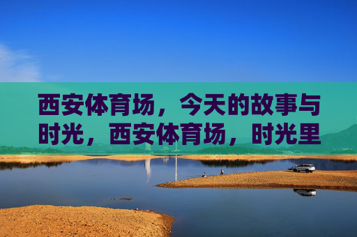 西安体育场,今天的故事与时光,西安体育场,时光里的今日故事 西安体育场,今天的故事与时光,西安体育场,时光里的今日故事