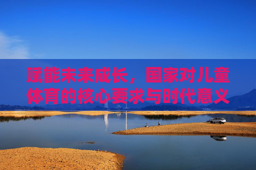 赋能未来成长,国家对儿童体育的核心要求与时代意义,儿童体育,国家核心要求的时代赋能与未来成长 赋能未来成长,国家对儿童体育的核心要求与时代意义,儿童体育,国家核心要求的时代赋能与未来成长