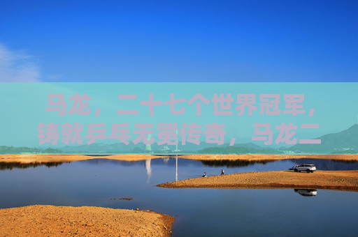 马龙,二十七个世界冠军,铸就乒乓无冕传奇,马龙二十七冠铸就乒乓无冕传奇 马龙,二十七个世界冠军,铸就乒乓无冕传奇,马龙二十七冠铸就乒乓无冕传奇