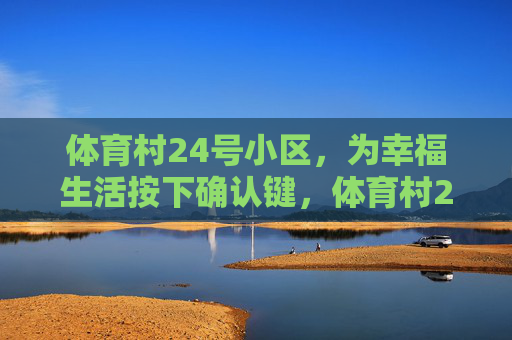 体育村24号小区,为幸福生活按下确认键,体育村24号小区,为幸福生活按下确认键 体育村24号小区,为幸福生活按下确认键,体育村24号小区,为幸福生活按下确认键