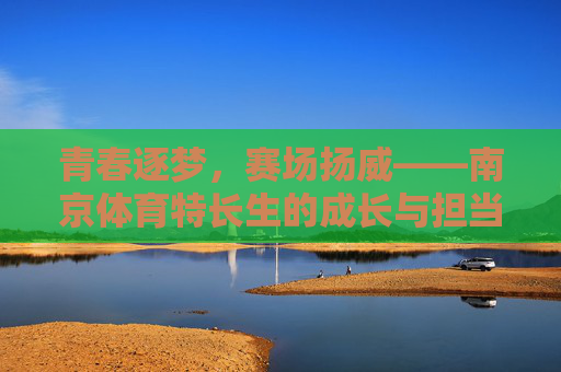 青春逐梦,赛场扬威——南京体育特长生的成长与担当,南京体育特长生,青春逐梦,赛场担当 青春逐梦,赛场扬威——南京体育特长生的成长与担当,南京体育特长生,青春逐梦,赛场担当