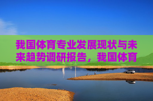 我国体育专业发展现状与未来趋势调研报告,我国体育专业发展现状与未来趋势调研报告 我国体育专业发展现状与未来趋势调研报告,我国体育专业发展现状与未来趋势调研报告