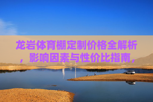 龙岩体育棚定制价格全解析，影响因素与性价比指南，龙岩体育棚定制价格，影响因素与性价比全解析