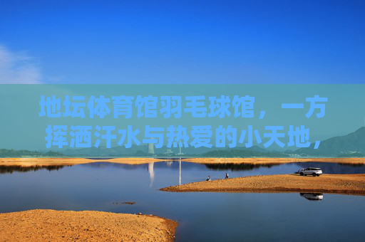 地坛体育馆羽毛球馆,一方挥洒汗水与热爱的小天地,地坛体育馆羽毛球馆,挥洒汗水与热爱的小天地 地坛体育馆羽毛球馆,一方挥洒汗水与热爱的小天地,地坛体育馆羽毛球馆,挥洒汗水与热爱的小天地