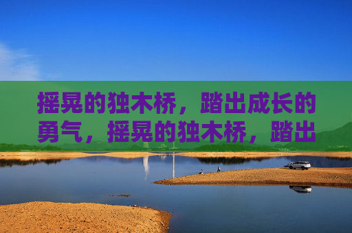 摇晃的独木桥,踏出成长的勇气,摇晃的独木桥,踏出成长的勇气 摇晃的独木桥,踏出成长的勇气,摇晃的独木桥,踏出成长的勇气