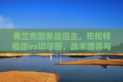 弗兰克回家战旧主,布伦特福德vs切尔西,战术博弈与青春风暴的英超碰撞,弗兰克回家战旧主,布伦特福德vs切尔西,英超战术博弈与青春风暴 弗兰克回家战旧主,布伦特福德vs切尔西,战术博弈与青春风暴的英超碰撞,弗兰克回家战旧主,布伦特福德vs切尔西,英超战术博弈与青春风暴