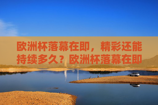 欧洲杯落幕在即,精彩还能持续多久?欧洲杯落幕在即,精彩余温几何? 欧洲杯落幕在即,精彩还能持续多久?欧洲杯落幕在即,精彩余温几何?