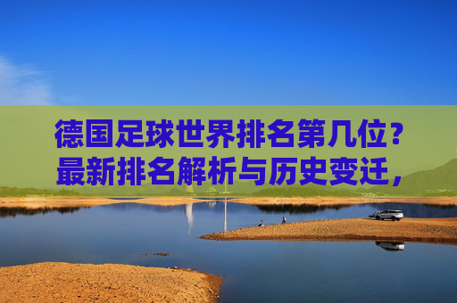 德国足球世界排名第几位?最新排名解析与历史变迁,德国足球世界排名,最新解析与历史变迁 德国足球世界排名第几位?最新排名解析与历史变迁,德国足球世界排名,最新解析与历史变迁