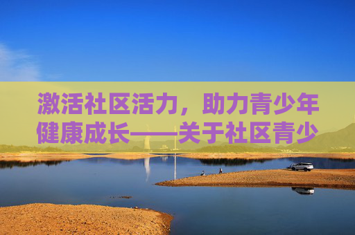 激活社区活力,助力青少年健康成长——关于社区青少年体育发展的提案,社区青少年体育,激活活力,助力成长 激活社区活力,助力青少年健康成长——关于社区青少年体育发展的提案,社区青少年体育,激活活力,助力成长