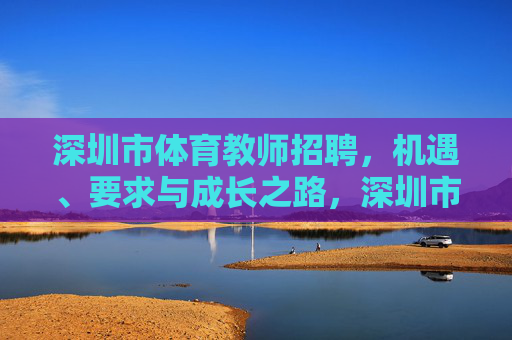 深圳市体育教师招聘，机遇、要求与成长之路，深圳市体育教师招聘，机遇、要求与成长之路
