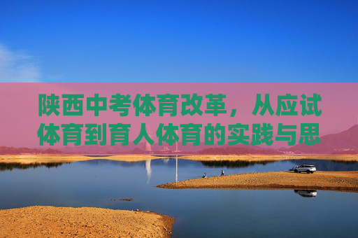陕西中考体育改革,从应试体育到育人体育的实践与思考,陕西中考体育改革,从应试体育到育人体育的实践与思考 陕西中考体育改革,从应试体育到育人体育的实践与思考,陕西中考体育改革,从应试体育到育人体育的实践与思考