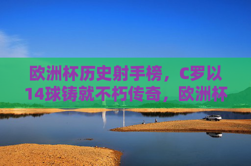 欧洲杯历史射手榜，C罗以14球铸就不朽传奇，欧洲杯历史射手榜，C罗14球铸就不朽传奇