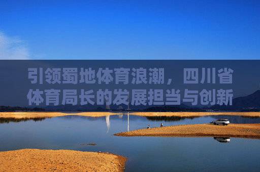 引领蜀地体育浪潮,四川省体育局长的发展担当与创新实践,四川省体育局长,担当创新引领蜀地体育浪潮 引领蜀地体育浪潮,四川省体育局长的发展担当与创新实践,四川省体育局长,担当创新引领蜀地体育浪潮