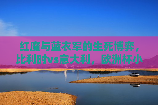 红魔与蓝衣军的生死博弈,比利时vs意大利,欧洲杯小组赛的宿命与救赎,红魔蓝衣军生死战,欧洲杯小组赛的宿命博弈与救赎 红魔与蓝衣军的生死博弈,比利时vs意大利,欧洲杯小组赛的宿命与救赎,红魔蓝衣军生死战,欧洲杯小组赛的宿命博弈与救赎