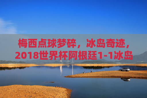 梅西点球梦碎，冰岛奇迹，2018世界杯阿根廷1-1冰岛的冷门启示，梅西点球梦碎，冰岛奇迹，2018世界杯阿根廷1-1冷门启示