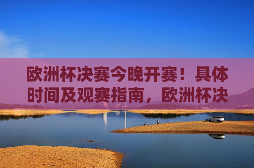 欧洲杯决赛今晚开赛!具体时间及观赛指南,欧洲杯决赛今晚开赛,具体时间及观赛指南 欧洲杯决赛今晚开赛!具体时间及观赛指南,欧洲杯决赛今晚开赛,具体时间及观赛指南