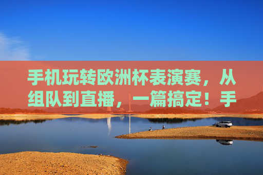 手机玩转欧洲杯表演赛,从组队到直播,一篇搞定!手机玩转欧洲杯表演赛,从组队到直播一篇搞定 手机玩转欧洲杯表演赛,从组队到直播,一篇搞定!手机玩转欧洲杯表演赛,从组队到直播一篇搞定