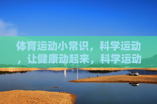 体育运动小常识,科学运动,让健康动起来,科学运动小常识,健康动起来 体育运动小常识,科学运动,让健康动起来,科学运动小常识,健康动起来