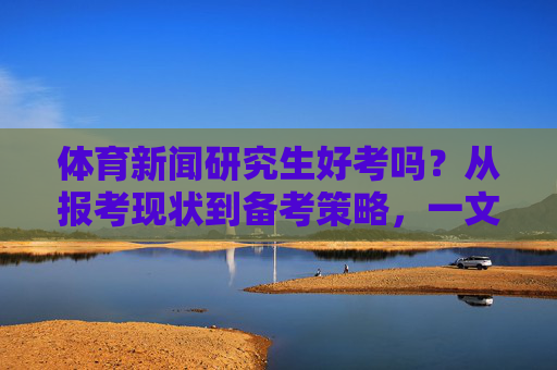 体育新闻研究生好考吗？从报考现状到备考策略，一文读懂，体育新闻研究生报考指南，现状解析与备考策略