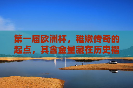 第一届欧洲杯,稚嫩传奇的起点,其含金量藏在历史褶皱里,第一届欧洲杯,稚嫩传奇,历史褶皱里的含金量 第一届欧洲杯,稚嫩传奇的起点,其含金量藏在历史褶皱里,第一届欧洲杯,稚嫩传奇,历史褶皱里的含金量