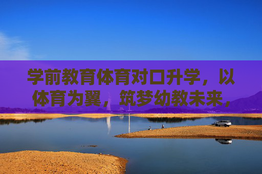 学前教育体育对口升学，以体育为翼，筑梦幼教未来，体育为翼，筑梦幼教未来